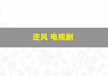 逆风 电视剧